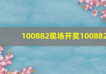 100882现场开奖100882