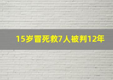 15岁冒死救7人被判12年