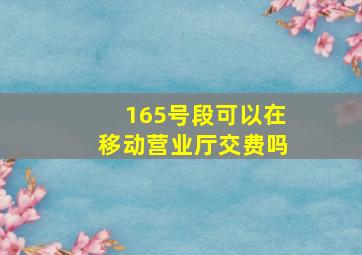 165号段可以在移动营业厅交费吗