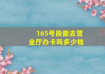 165号段能去营业厅办卡吗多少钱