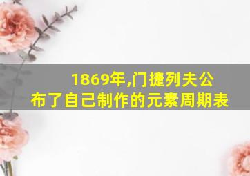 1869年,门捷列夫公布了自己制作的元素周期表