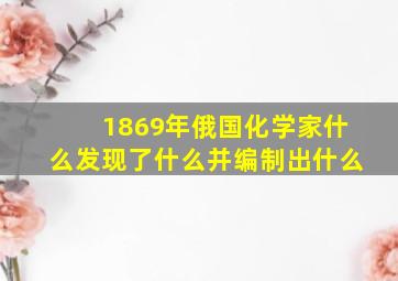 1869年俄国化学家什么发现了什么并编制出什么