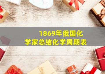 1869年俄国化学家总结化学周期表