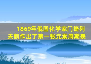 1869年俄国化学家门捷列夫制作出了第一张元素周期表