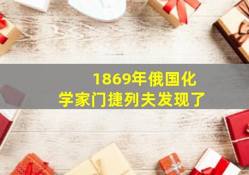 1869年俄国化学家门捷列夫发现了