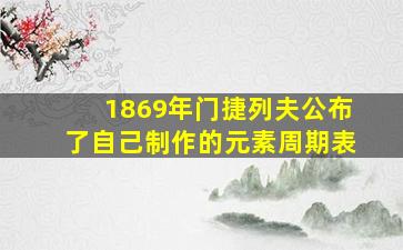 1869年门捷列夫公布了自己制作的元素周期表