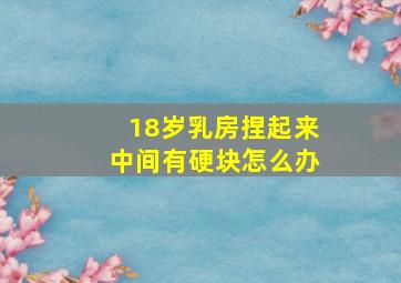 18岁乳房捏起来中间有硬块怎么办