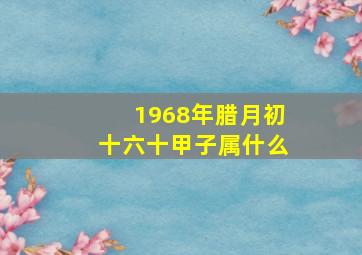 1968年腊月初十六十甲子属什么