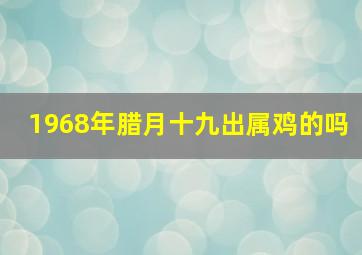 1968年腊月十九出属鸡的吗