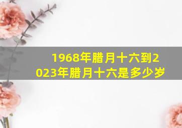 1968年腊月十六到2023年腊月十六是多少岁