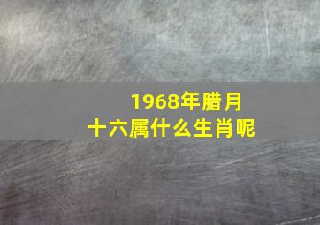 1968年腊月十六属什么生肖呢