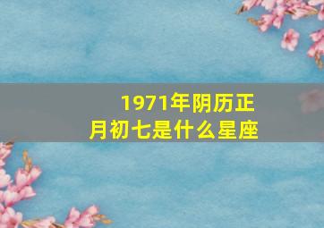 1971年阴历正月初七是什么星座