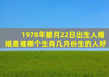 1978年腊月22日出生人婚姻是谁哪个生肖几月份生的人好