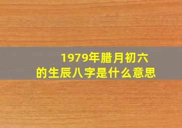 1979年腊月初六的生辰八字是什么意思