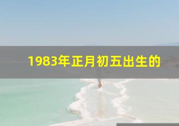 1983年正月初五出生的