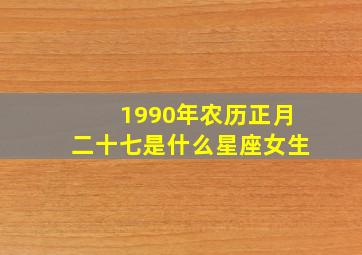 1990年农历正月二十七是什么星座女生