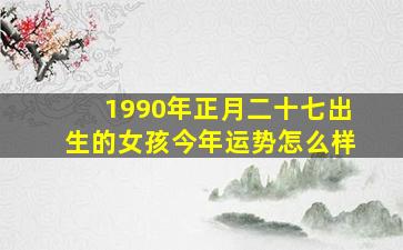 1990年正月二十七出生的女孩今年运势怎么样