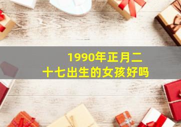 1990年正月二十七出生的女孩好吗