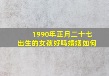 1990年正月二十七出生的女孩好吗婚姻如何