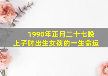 1990年正月二十七晚上子时出生女孩的一生命运