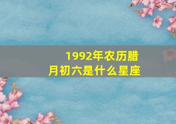 1992年农历腊月初六是什么星座