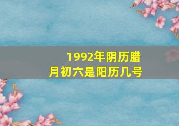 1992年阴历腊月初六是阳历几号