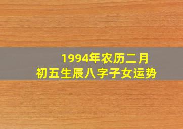 1994年农历二月初五生辰八字子女运势