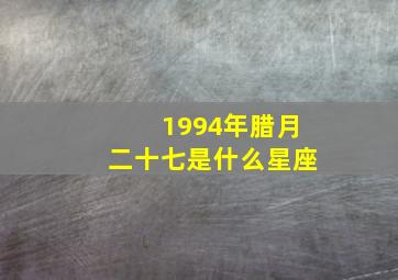 1994年腊月二十七是什么星座