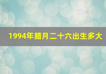 1994年腊月二十六出生多大