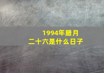 1994年腊月二十六是什么日子