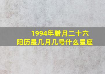 1994年腊月二十六阳历是几月几号什么星座