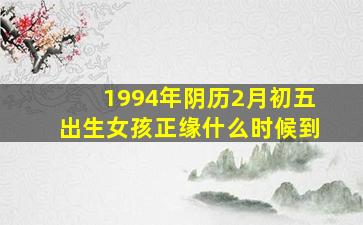 1994年阴历2月初五出生女孩正缘什么时候到