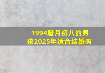 1994腊月初八的男孩2025年适合结婚吗