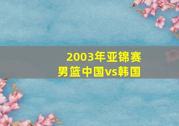 2003年亚锦赛男篮中国vs韩国