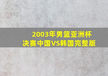 2003年男篮亚洲杯决赛中国VS韩国完整版