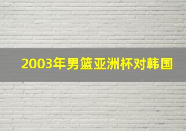 2003年男篮亚洲杯对韩国