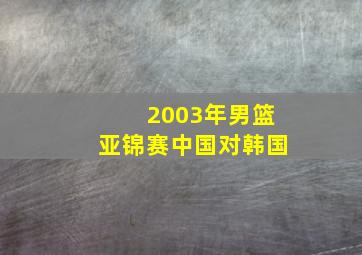 2003年男篮亚锦赛中国对韩国