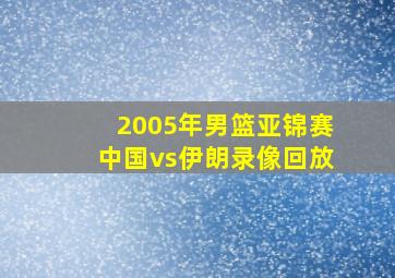 2005年男篮亚锦赛中国vs伊朗录像回放