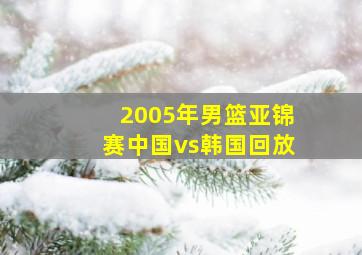 2005年男篮亚锦赛中国vs韩国回放