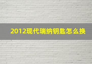 2012现代瑞纳钥匙怎么换