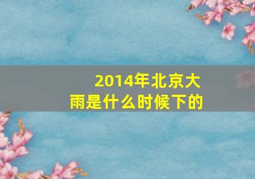 2014年北京大雨是什么时候下的