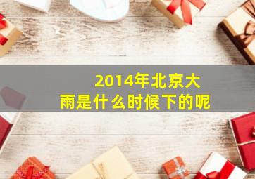 2014年北京大雨是什么时候下的呢