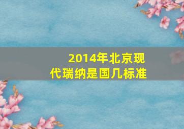 2014年北京现代瑞纳是国几标准