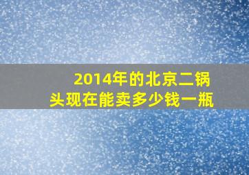 2014年的北京二锅头现在能卖多少钱一瓶