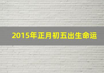 2015年正月初五出生命运