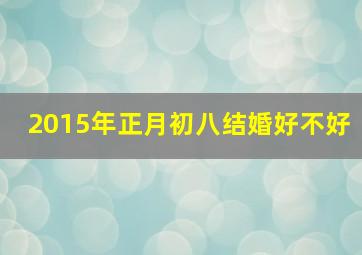 2015年正月初八结婚好不好