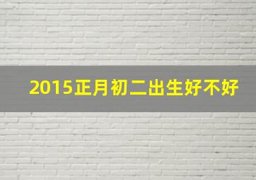 2015正月初二出生好不好