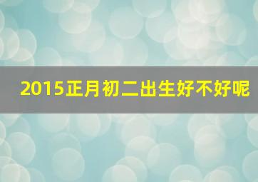 2015正月初二出生好不好呢