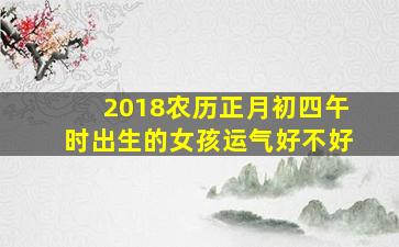 2018农历正月初四午时出生的女孩运气好不好