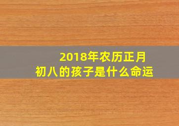 2018年农历正月初八的孩子是什么命运